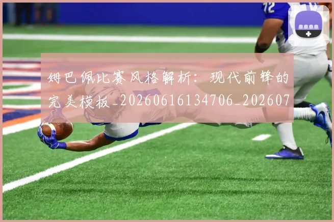 姆巴佩比赛风格解析：现代前锋的完美模板_20260616134706_20260703231858_20260720190027