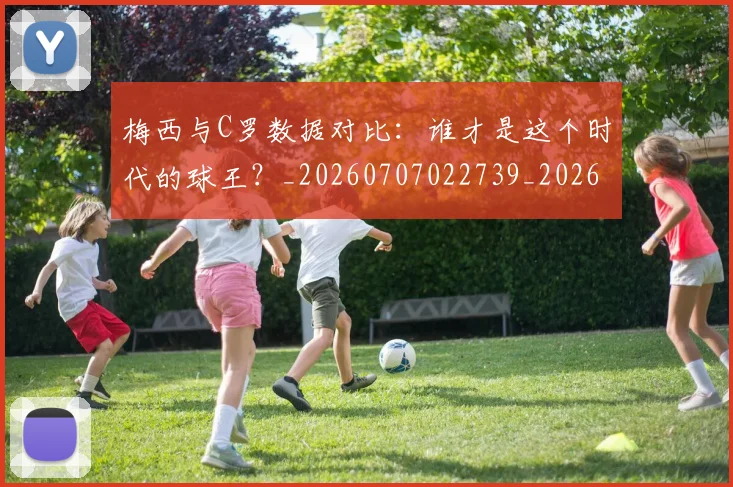 梅西与C罗数据对比:谁才是这个时代的球王?_20260707022739_20260731180139
