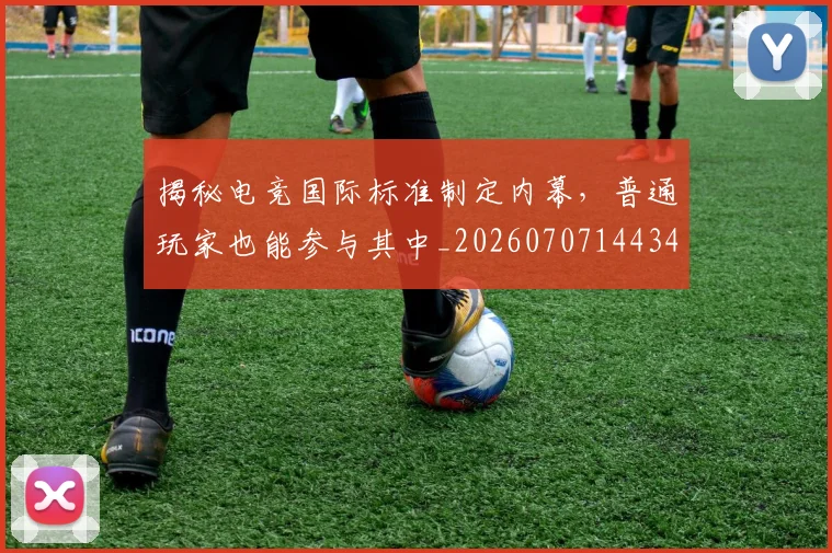 揭秘电竞国际标准制定内幕,普通玩家也能参与其中_20260707144341_20260723184242