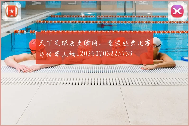 天下足球历史瞬间:重温经典比赛与传奇人物_20260703225739