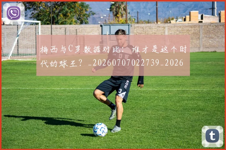 梅西与C罗数据对比:谁才是这个时代的球王?_20260707022739_20260731180139