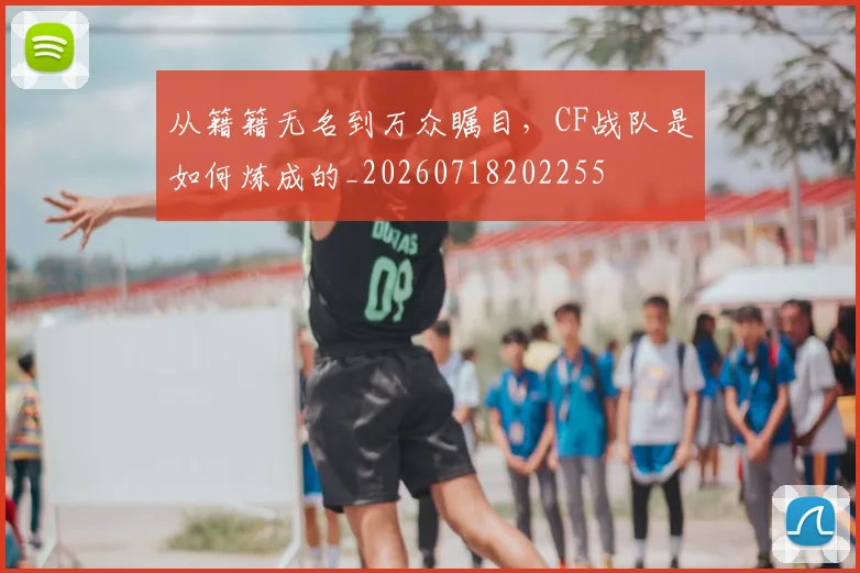 从籍籍无名到万众瞩目，CF战队是如何炼成的_20260718202255