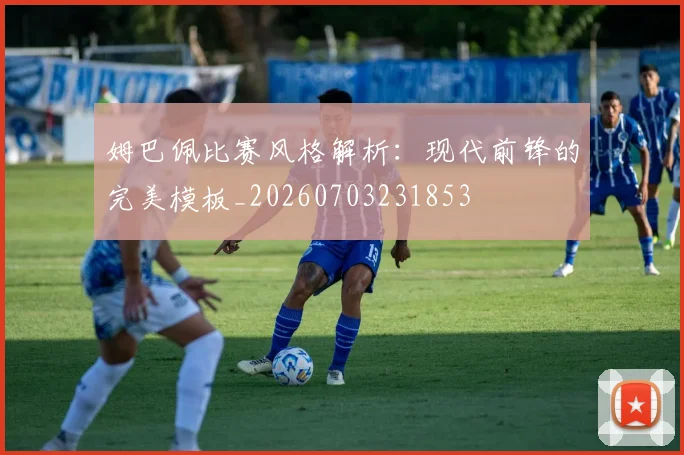 姆巴佩比赛风格解析:现代前锋的完美模板_20260703231853