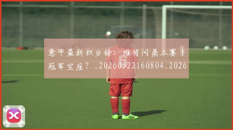 意甲最新积分榜：谁将问鼎本赛季冠军宝座？_20260522160804_20260723175631