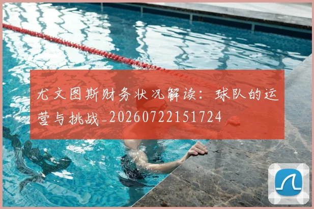 尤文图斯财务状况解读:球队的运营与挑战_20260722151724