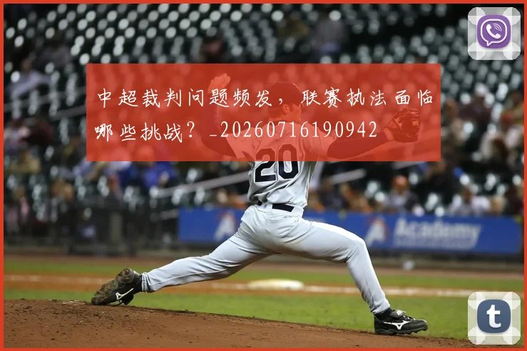 中超裁判问题频发,联赛执法面临哪些挑战?_20260716190942