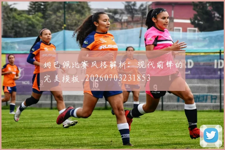 姆巴佩比赛风格解析:现代前锋的完美模板_20260703231853