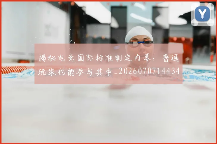 揭秘电竞国际标准制定内幕，普通玩家也能参与其中_20260707144341